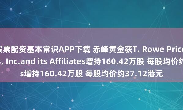 股票配资基本常识APP下载 赤峰黄金获T. Rowe Price Associates, Inc.and its Affiliates增持160.42万股 每股均价约37.12港元