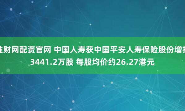 堆财网配资官网 中国人寿获中国平安人寿保险股份增持3441.2万股 每股均价约26.27港元