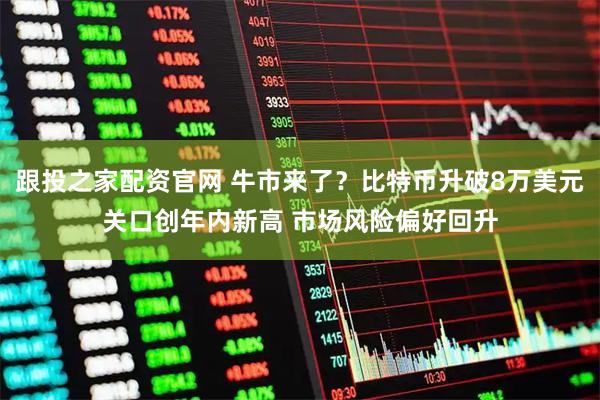 跟投之家配资官网 牛市来了？比特币升破8万美元关口创年内新高 市场风险偏好回升