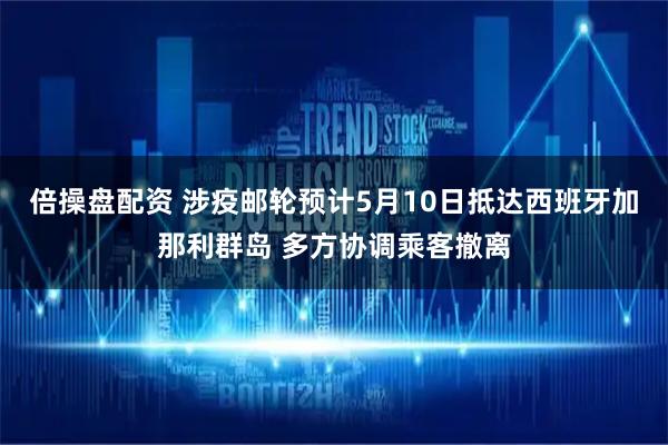 倍操盘配资 涉疫邮轮预计5月10日抵达西班牙加那利群岛 多方协调乘客撤离