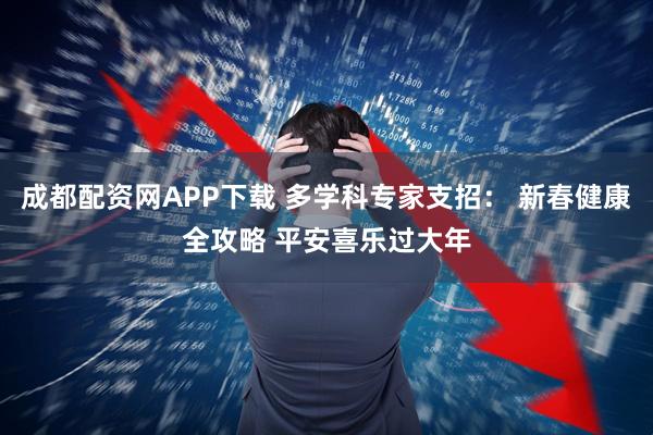 成都配资网APP下载 多学科专家支招： 新春健康全攻略 平安喜乐过大年