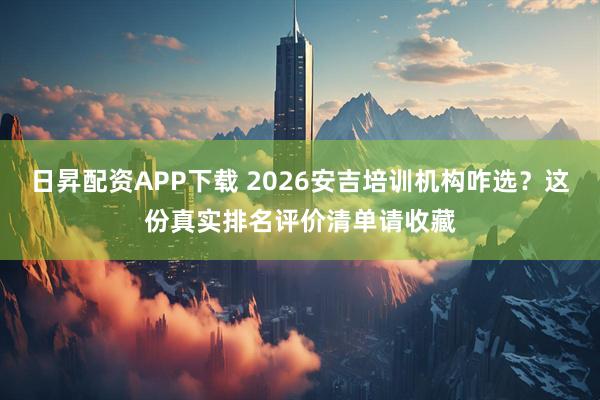 日昇配资APP下载 2026安吉培训机构咋选？这份真实排名评价清单请收藏